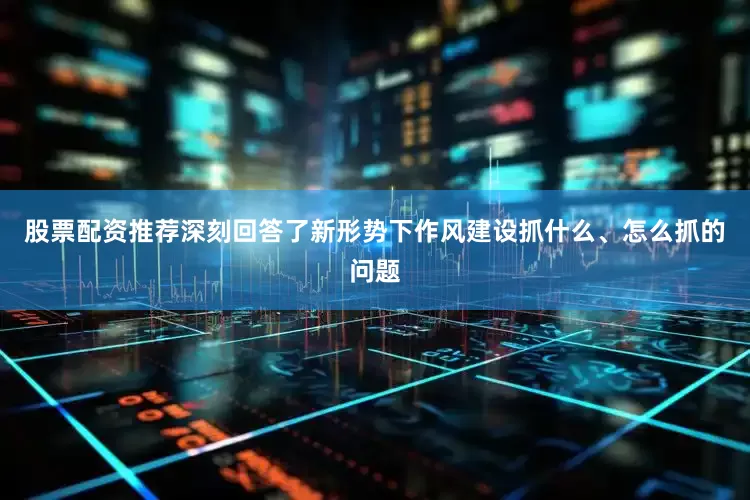 股票配资推荐深刻回答了新形势下作风建设抓什么、怎么抓的问题