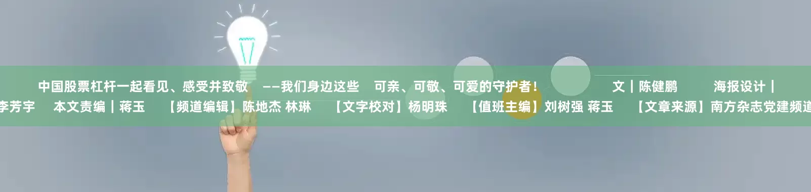 中国股票杠杆一起看见、感受并致敬    ——我们身边这些    可亲、可敬、可爱的守护者！                   文｜陈健鹏          海报设计｜李芳宇     本文责编｜蒋玉     【频道编辑】陈地杰 林琳     【文字校对】杨明珠     【值班主编】刘树强 蒋玉     【文章来源】南方杂志党建频道