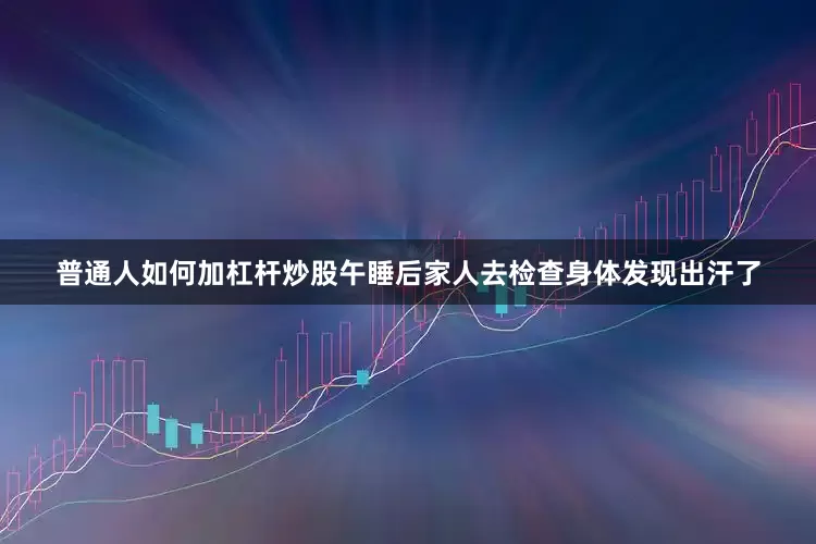 普通人如何加杠杆炒股午睡后家人去检查身体发现出汗了