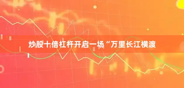 炒股十倍杠杆开启一场“万里长江横渡