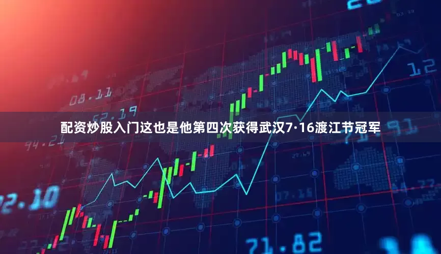 配资炒股入门这也是他第四次获得武汉7·16渡江节冠军