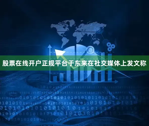 股票在线开户正规平台于东来在社交媒体上发文称