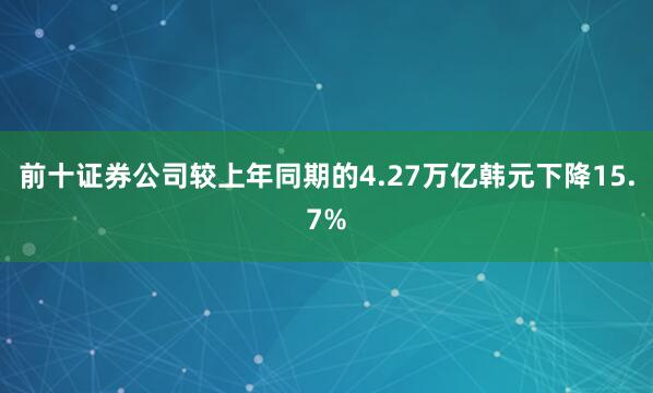前十证券公司较上年同期的4.27万亿韩元下降15.7%