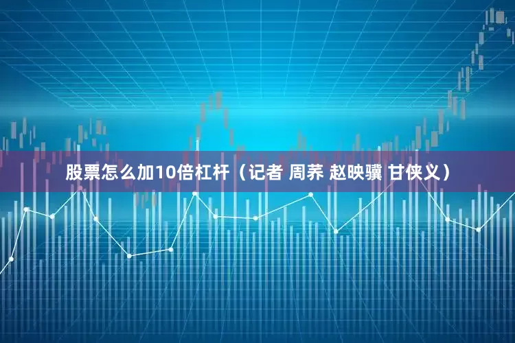 股票怎么加10倍杠杆（记者 周荞 赵映骥 甘侠义）