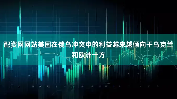 配资网网站美国在俄乌冲突中的利益越来越倾向于乌克兰和欧洲一方