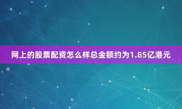 网上的股票配资怎么样总金额约为1.85亿港元