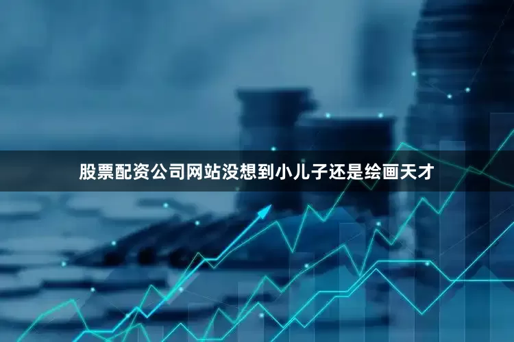 股票配资公司网站没想到小儿子还是绘画天才