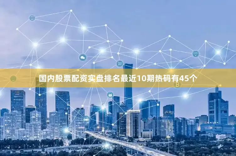 国内股票配资实盘排名最近10期热码有45个