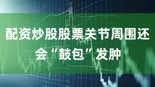 配资炒股股票关节周围还会“鼓包”发肿