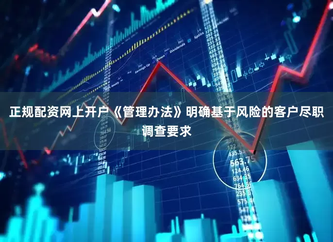 正规配资网上开户《管理办法》明确基于风险的客户尽职调查要求