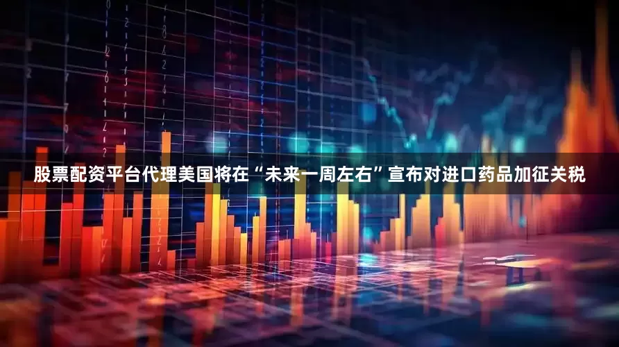 股票配资平台代理美国将在“未来一周左右”宣布对进口药品加征关税