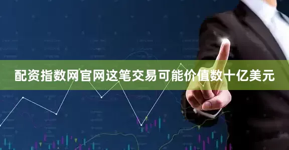 配资指数网官网这笔交易可能价值数十亿美元