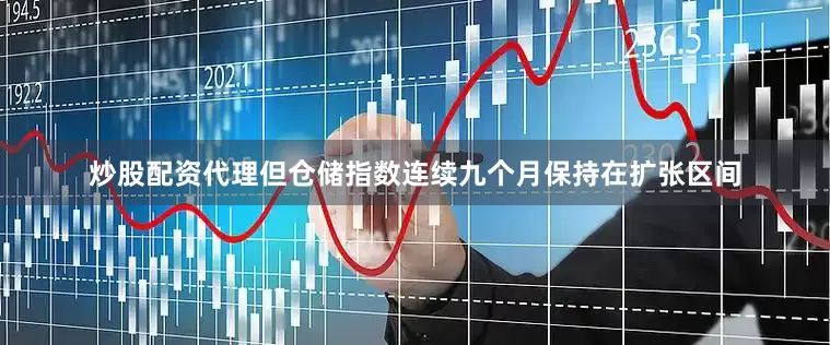 炒股配资代理但仓储指数连续九个月保持在扩张区间