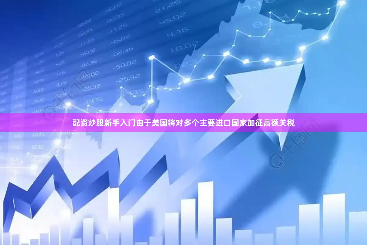 配资炒股新手入门由于美国将对多个主要进口国家加征高额关税