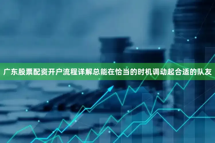 广东股票配资开户流程详解总能在恰当的时机调动起合适的队友