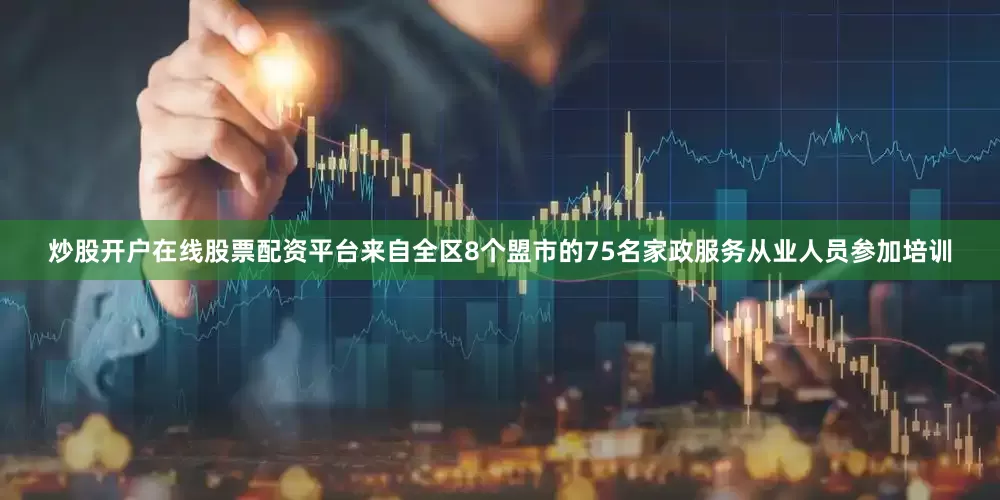 炒股开户在线股票配资平台来自全区8个盟市的75名家政服务从业人员参加培训