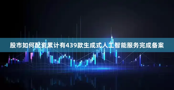 股市如何配资累计有439款生成式人工智能服务完成备案