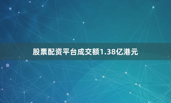 股票配资平台成交额1.38亿港元