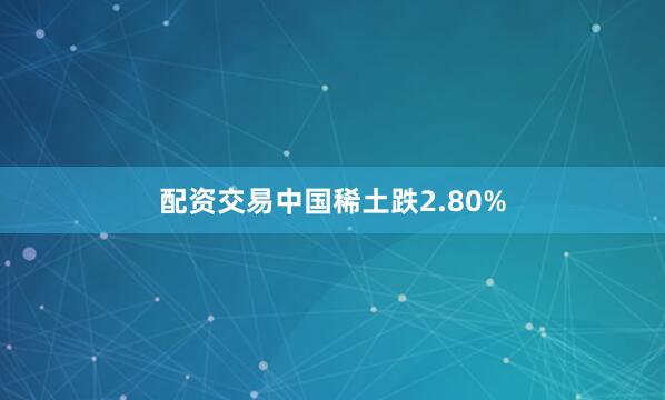 配资交易中国稀土跌2.80%