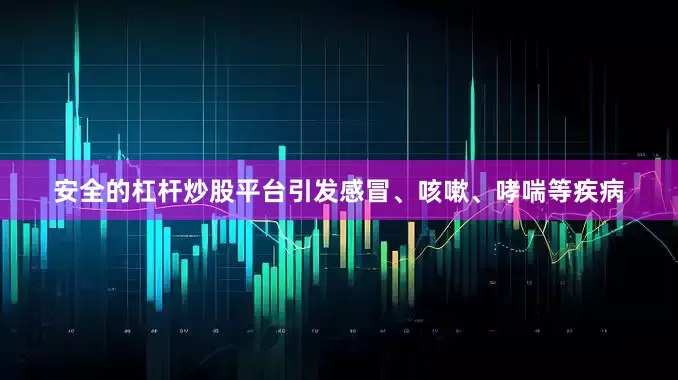 安全的杠杆炒股平台引发感冒、咳嗽、哮喘等疾病