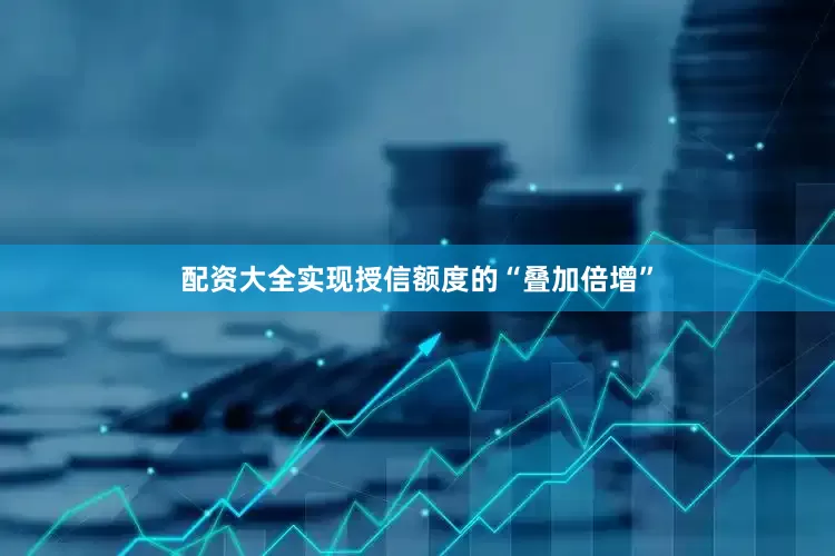 配资大全实现授信额度的“叠加倍增”