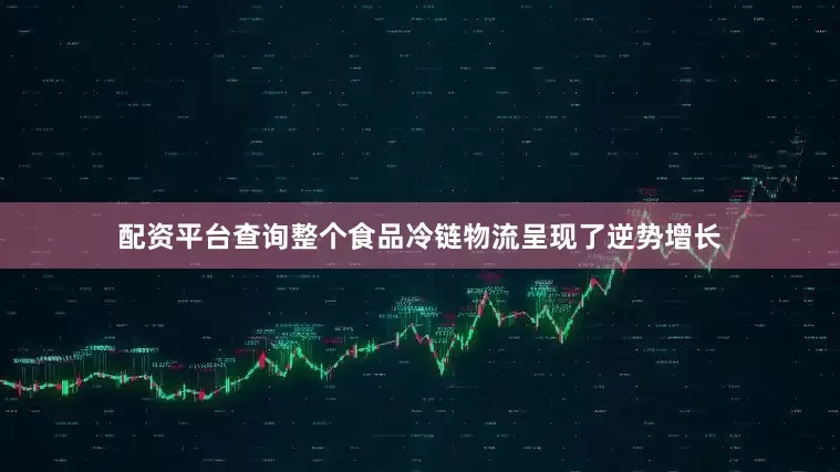 配资平台查询整个食品冷链物流呈现了逆势增长