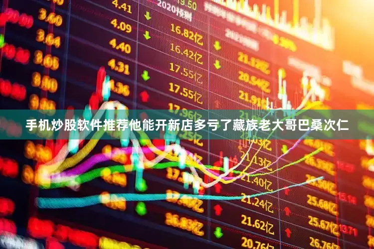 手机炒股软件推荐他能开新店多亏了藏族老大哥巴桑次仁